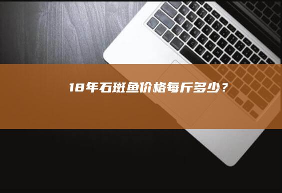 18年石斑鱼价格：每斤多少？